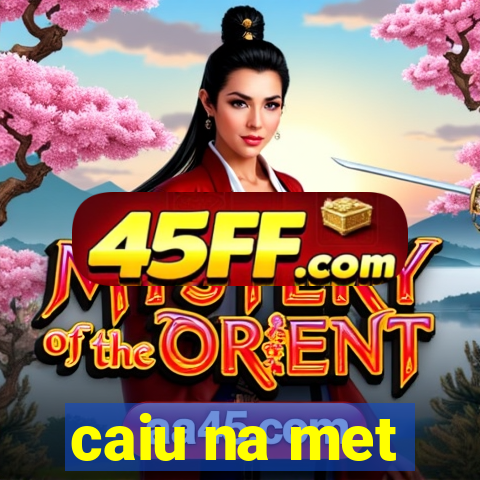 caiu na met